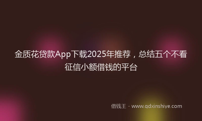 金质花贷款App下载2025年推荐，总结五个不看征信小额借钱的平台