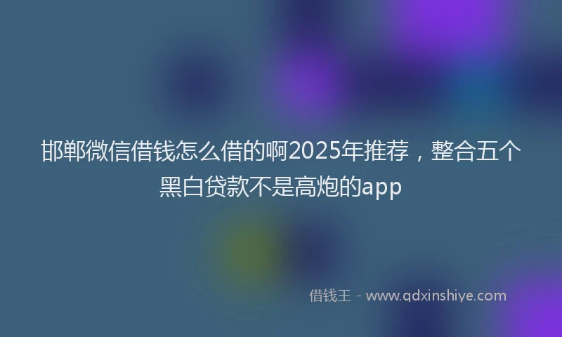 邯郸微信借钱怎么借的啊2025年推荐，整合五个黑白贷款不是高炮的app