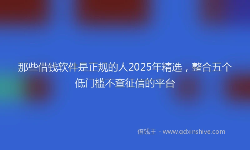 那些借钱软件是正规的人2025年精选，整合五个低门槛不查征信的平台