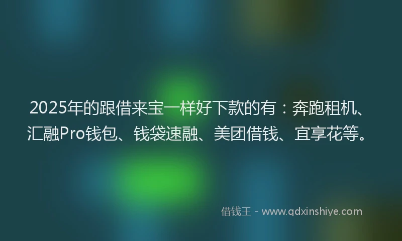 2025年的跟借来宝一样好下款的有：奔跑租机、汇融Pro钱包、钱袋速融、美团借钱、宜享花等。