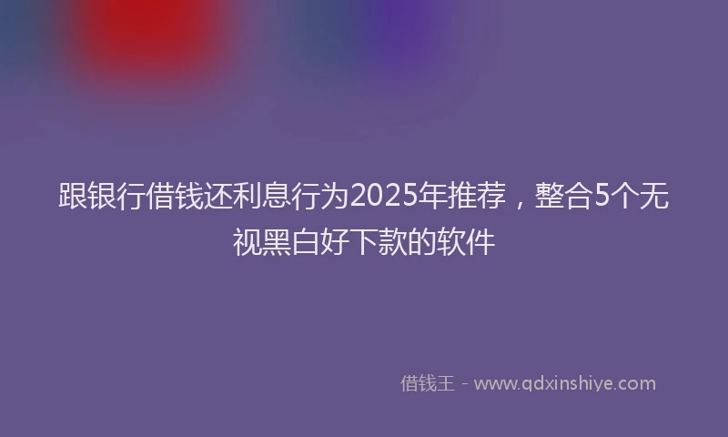 跟银行借钱还利息行为2025年推荐，整合5个无视黑白好下款的软件