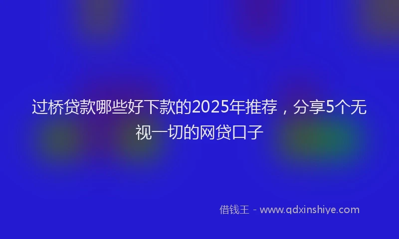 过桥贷款哪些好下款的2025年推荐，分享5个无视一切的网贷口子