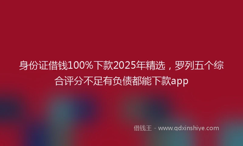 身份证借钱100%下款2025年精选，罗列五个综合评分不足有负债都能下款app