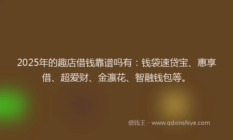 2025年的趣店借钱靠谱吗有:钱袋速贷宝、惠享借、超爱财、金瀛花、智融钱包等。