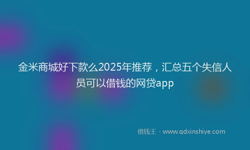 金米商城好下款么2025年推荐，汇总五个失信人员可以借钱的网贷app
