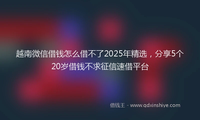 越南微信借钱怎么借不了2025年精选，分享5个20岁借钱不求征信速借平台