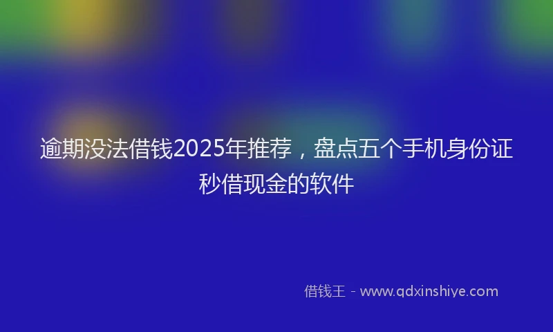 逾期没法借钱2025年推荐，盘点五个手机身份证秒借现金的软件