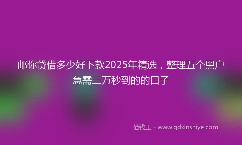 邮你贷借多少好下款2025年精选，整理五个黑户急需三万秒到的的口子