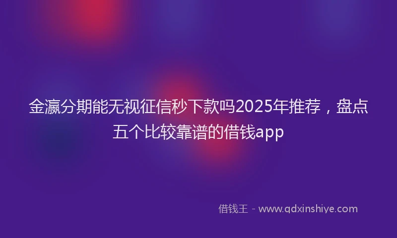金瀛分期能无视征信秒下款吗2025年推荐，盘点五个比较靠谱的借钱app
