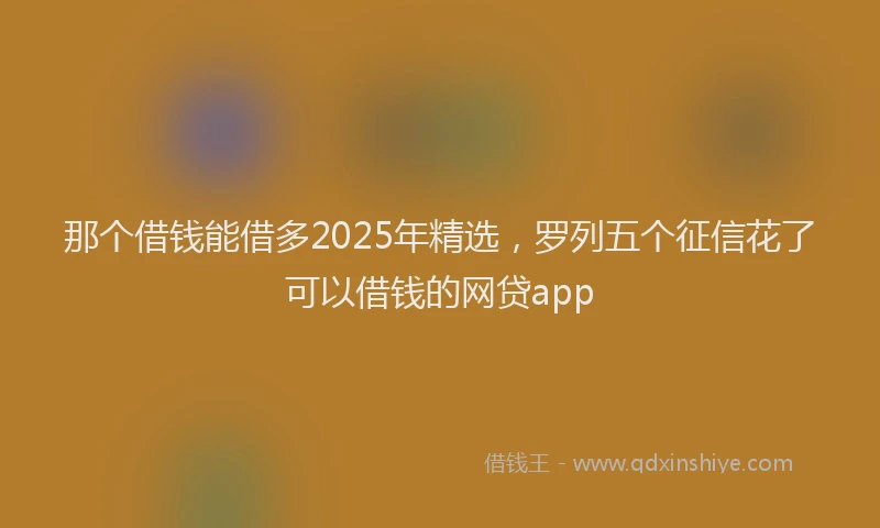 那个借钱能借多2025年精选，罗列五个征信花了可以借钱的网贷app