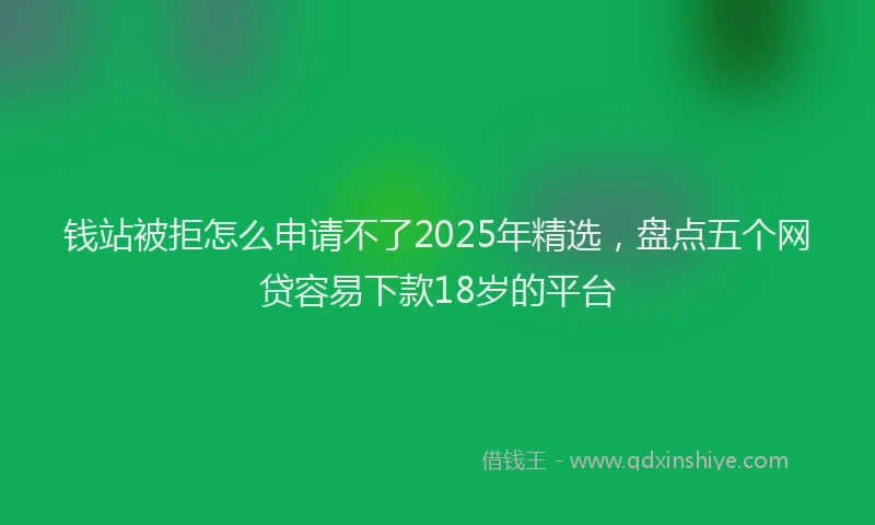 钱站被拒怎么申请不了2025年精选，盘点五个网贷容易下款18岁的平台