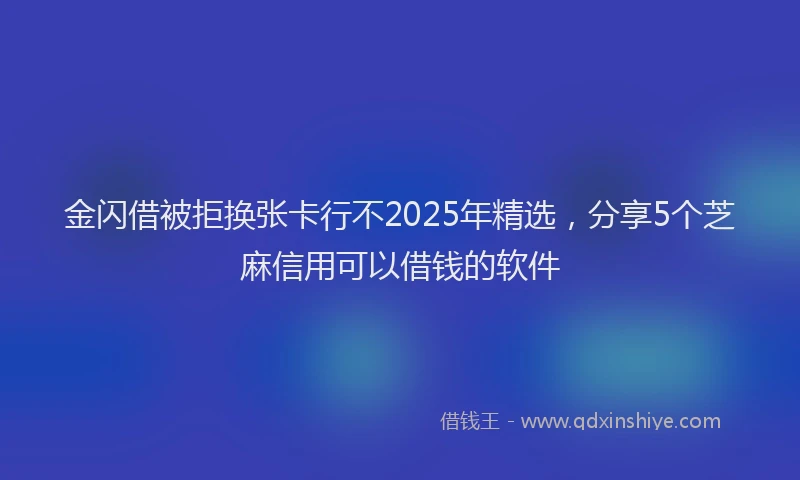金闪借被拒换张卡行不2025年精选，分享5个芝麻信用可以借钱的软件