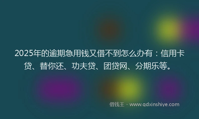 2025年的逾期急用钱又借不到怎么办有：信用卡贷、替你还、功夫贷、团贷网、分期乐等。