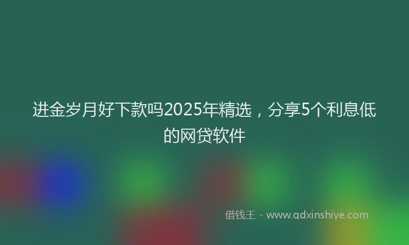 进金岁月好下款吗2025年精选，分享5个利息低的网贷软件