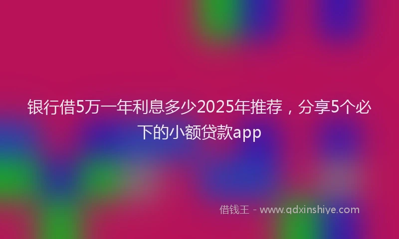 银行借5万一年利息多少2025年推荐，分享5个必下的小额贷款app