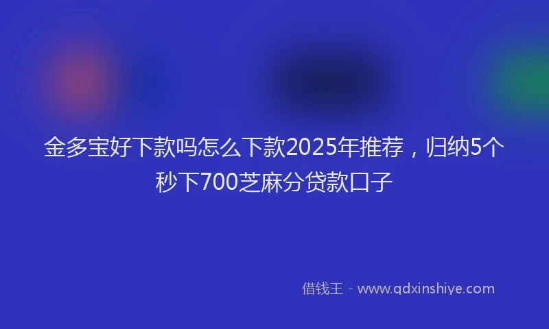 金多宝好下款吗怎么下款2025年推荐，归纳5个秒下700芝麻分贷款口子