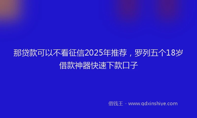 那贷款可以不看征信2025年推荐，罗列五个18岁借款神器快速下款口子