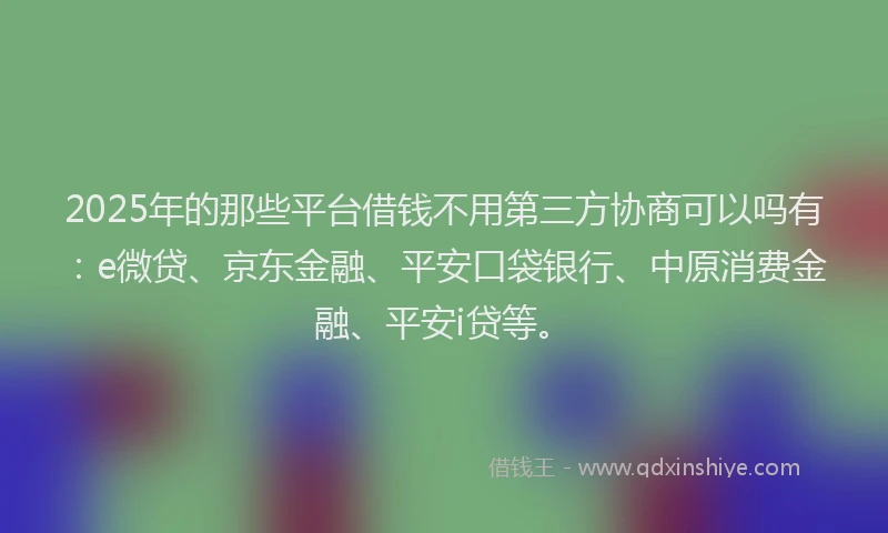 2025年的那些平台借钱不用第三方协商可以吗有：e微贷、京东金融、平安口袋银行、中原消费金融、平安i贷等。