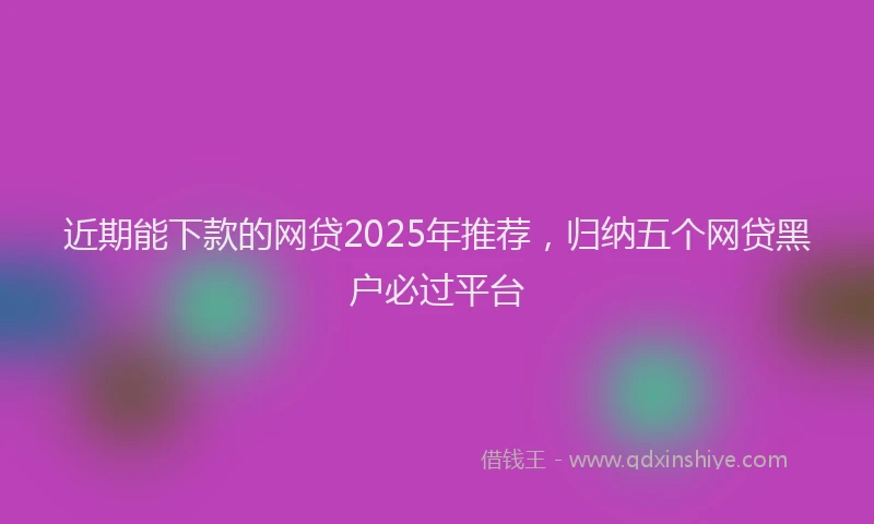 近期能下款的网贷2025年推荐，归纳五个网贷黑户必过平台