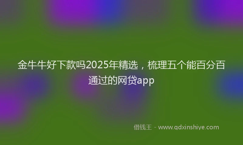 金牛牛好下款吗2025年精选，梳理五个能百分百通过的网贷app