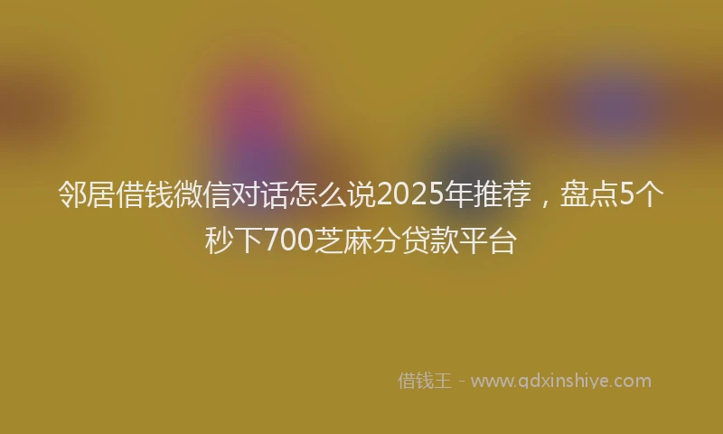 邻居借钱微信对话怎么说2025年推荐，盘点5个秒下700芝麻分贷款平台