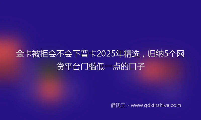 金卡被拒会不会下普卡2025年精选，归纳5个网贷平台门槛低一点的口子