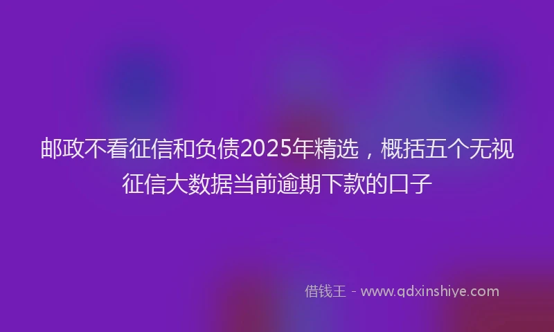 邮政不看征信和负债2025年精选，概括五个无视征信大数据当前逾期下款的口子