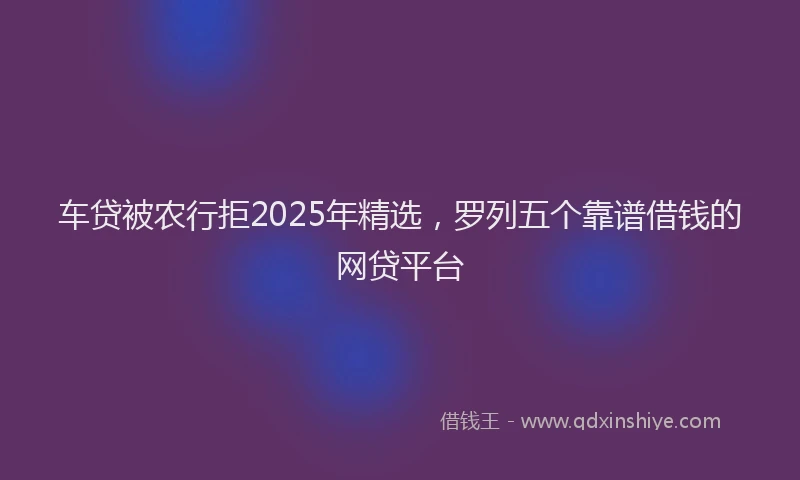 车贷被农行拒2025年精选，罗列五个靠谱借钱的网贷平台
