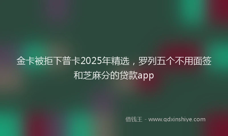 金卡被拒下普卡2025年精选，罗列五个不用面签和芝麻分的贷款app