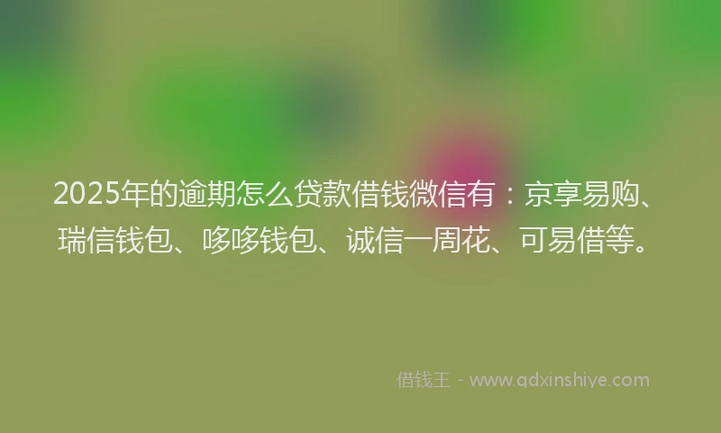 2025年的逾期怎么贷款借钱微信有：京享易购、瑞信钱包、哆哆钱包、诚信一周花、可易借等。