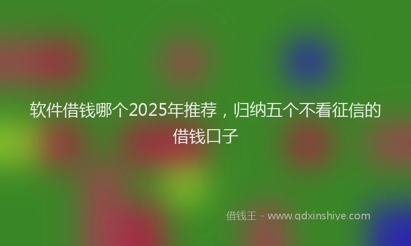 软件借钱哪个2025年推荐，归纳五个不看征信的借钱口子