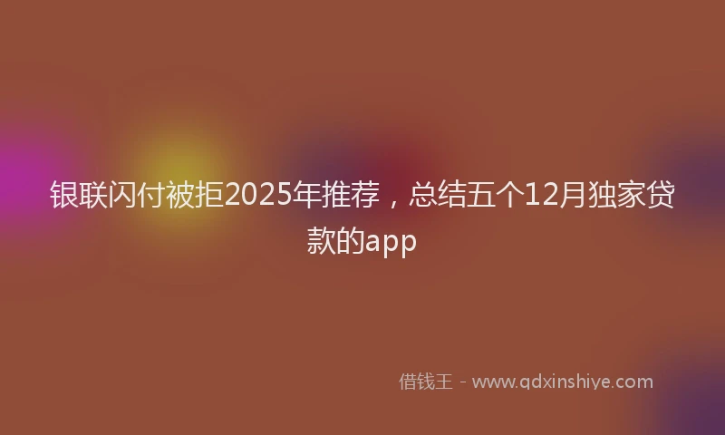 银联闪付被拒2025年推荐，总结五个12月独家贷款的app