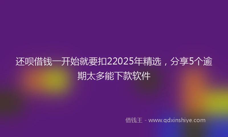 还呗借钱一开始就要扣22025年精选，分享5个逾期太多能下款软件