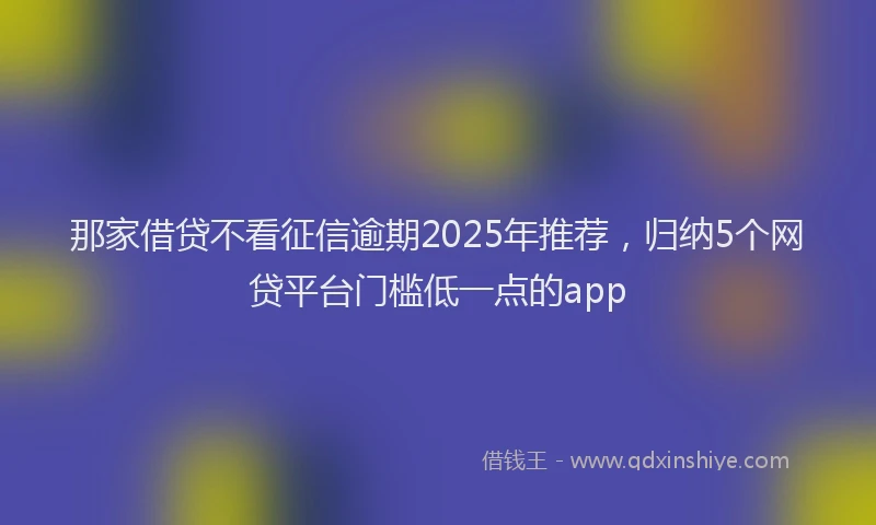 那家借贷不看征信逾期2025年推荐，归纳5个网贷平台门槛低一点的app