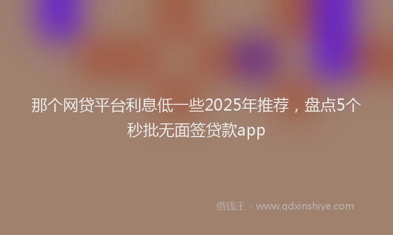 那个网贷平台利息低一些2025年推荐，盘点5个秒批无面签贷款app