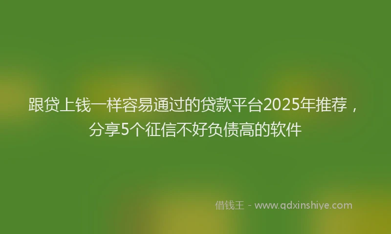 跟贷上钱一样容易通过的贷款平台2025年推荐，分享5个征信不好负债高的软件