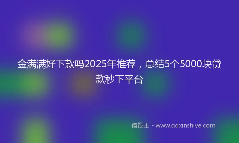 金满满好下款吗2025年推荐，总结5个5000块贷款秒下平台
