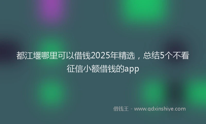 都江堰哪里可以借钱2025年精选，总结5个不看征信小额借钱的app