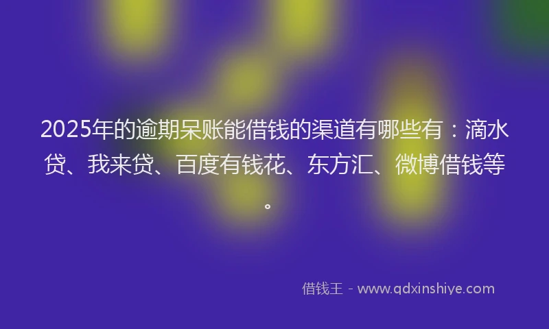 2025年的逾期呆账能借钱的渠道有哪些有：滴水贷、我来贷、百度有钱花、东方汇、微博借钱等。