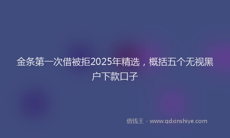 金条第一次借被拒2025年精选，概括五个无视黑户下款口子
