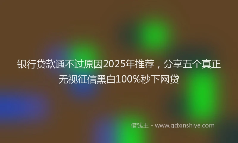 银行贷款通不过原因2025年推荐，分享五个真正无视征信黑白100%秒下网贷