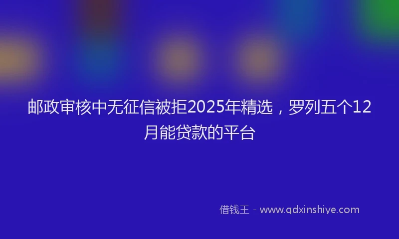 邮政审核中无征信被拒2025年精选，罗列五个12月能贷款的平台
