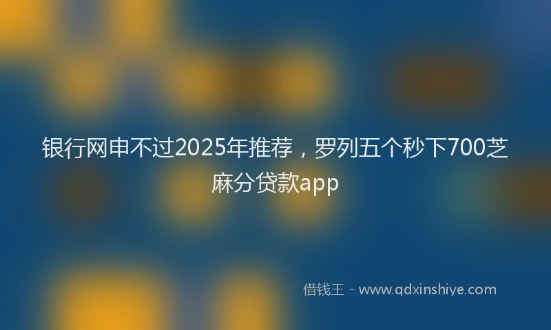 银行网申不过2025年推荐，罗列五个秒下700芝麻分贷款app
