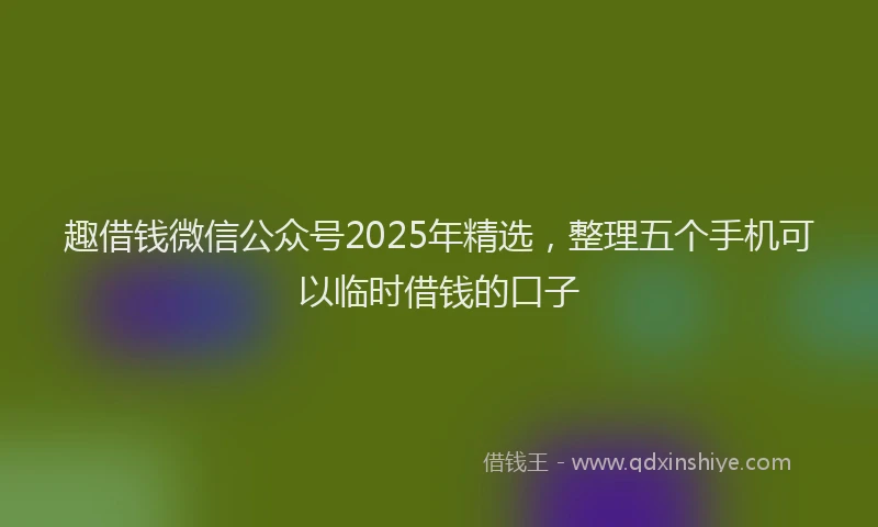 趣借钱微信公众号2025年精选，整理五个手机可以临时借钱的口子