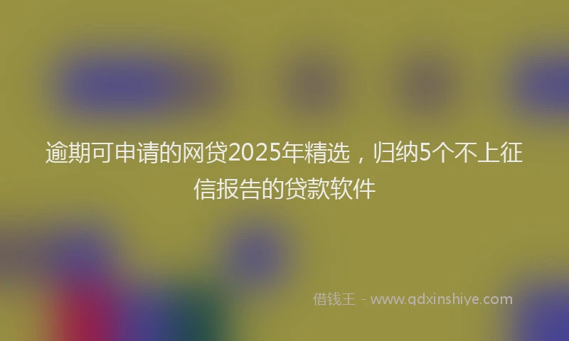 逾期可申请的网贷2025年精选，归纳5个不上征信报告的贷款软件