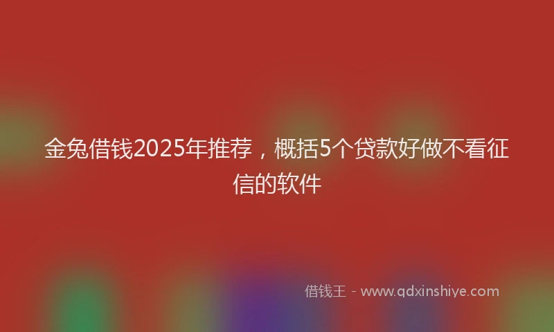 金兔借钱2025年推荐，概括5个贷款好做不看征信的软件