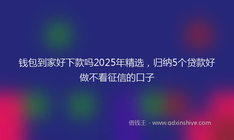 钱包到家好下款吗2025年精选，归纳5个贷款好做不看征信的口子