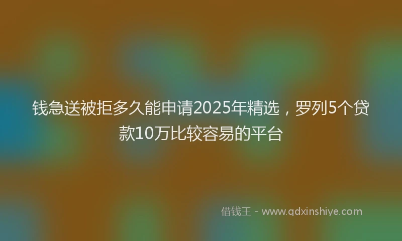 钱急送被拒多久能申请2025年精选，罗列5个贷款10万比较容易的平台