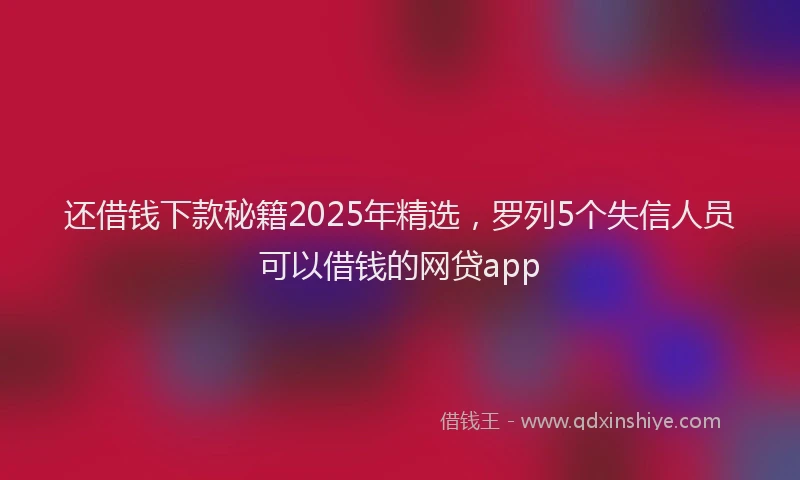 还借钱下款秘籍2025年精选，罗列5个失信人员可以借钱的网贷app