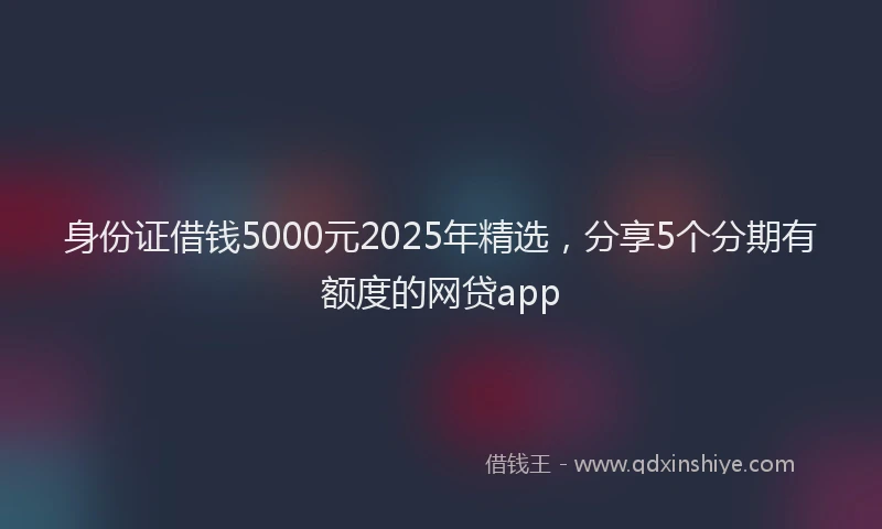 身份证借钱5000元2025年精选，分享5个分期有额度的网贷app